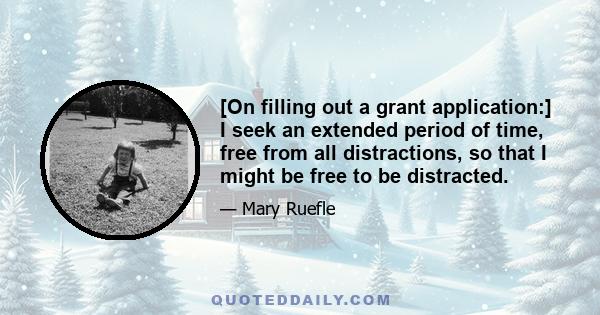 [On filling out a grant application:] I seek an extended period of time, free from all distractions, so that I might be free to be distracted.