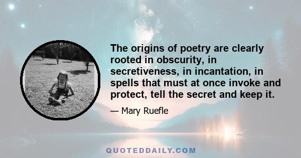 The origins of poetry are clearly rooted in obscurity, in secretiveness, in incantation, in spells that must at once invoke and protect, tell the secret and keep it.