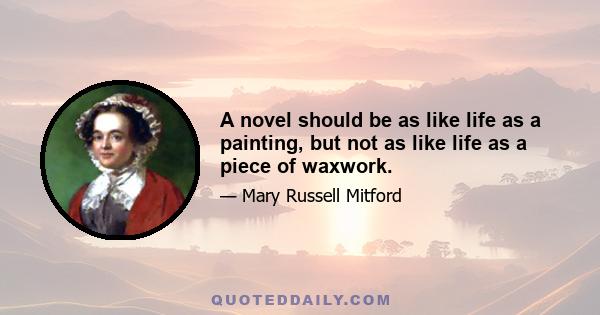 A novel should be as like life as a painting, but not as like life as a piece of waxwork.