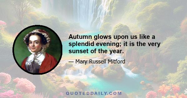 Autumn glows upon us like a splendid evening; it is the very sunset of the year.