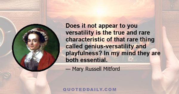 Does it not appear to you versatility is the true and rare characteristic of that rare thing called genius-versatility and playfulness? In my mind they are both essential.