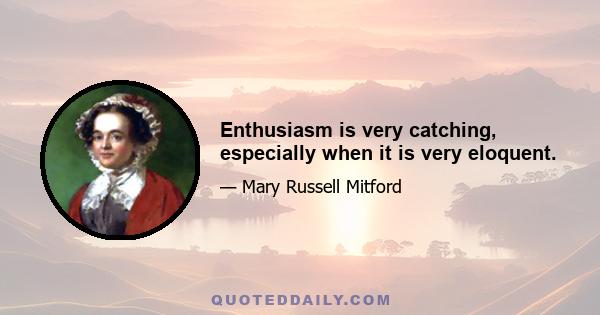 Enthusiasm is very catching, especially when it is very eloquent.