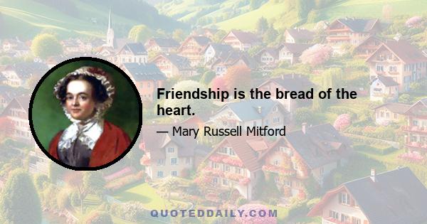 Friendship is the bread of the heart.