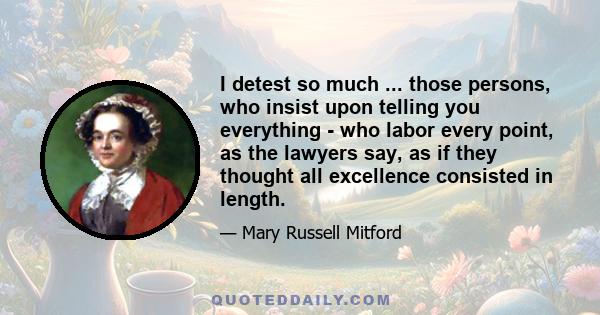 I detest so much ... those persons, who insist upon telling you everything - who labor every point, as the lawyers say, as if they thought all excellence consisted in length.