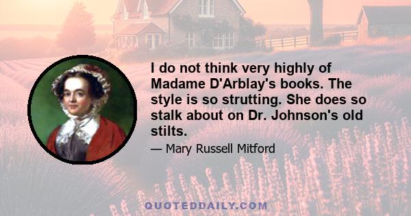 I do not think very highly of Madame D'Arblay's books. The style is so strutting. She does so stalk about on Dr. Johnson's old stilts.