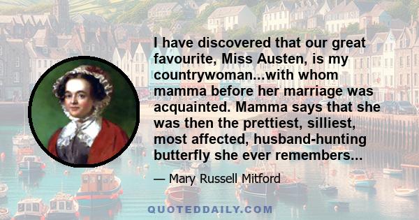 I have discovered that our great favourite, Miss Austen, is my countrywoman...with whom mamma before her marriage was acquainted. Mamma says that she was then the prettiest, silliest, most affected, husband-hunting