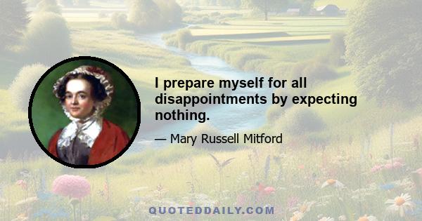 I prepare myself for all disappointments by expecting nothing.