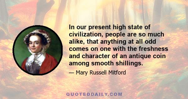 In our present high state of civilization, people are so much alike, that anything at all odd comes on one with the freshness and character of an antique coin among smooth shillings.