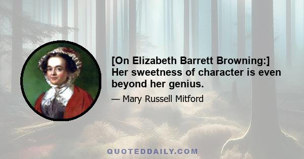 [On Elizabeth Barrett Browning:] Her sweetness of character is even beyond her genius.