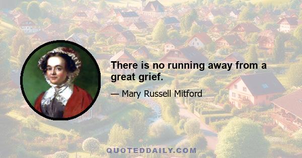 There is no running away from a great grief.