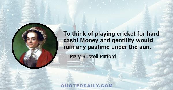 To think of playing cricket for hard cash! Money and gentility would ruin any pastime under the sun.