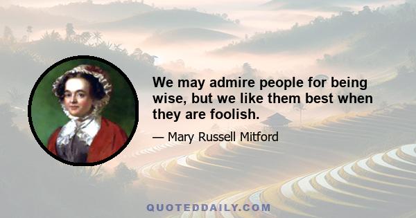 We may admire people for being wise, but we like them best when they are foolish.