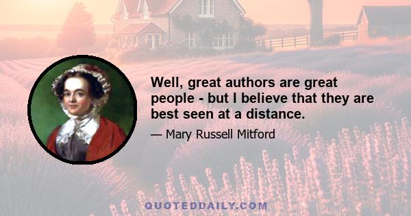 Well, great authors are great people - but I believe that they are best seen at a distance.