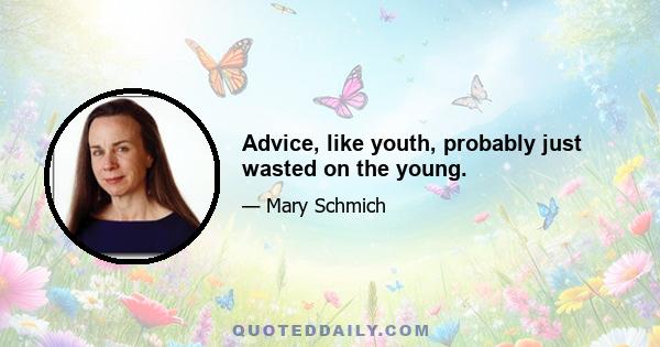 Advice, like youth, probably just wasted on the young.