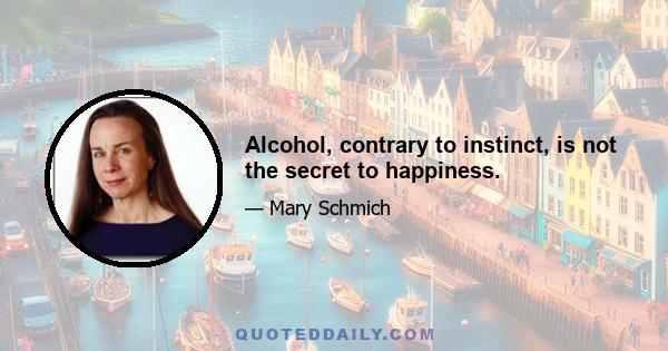 Alcohol, contrary to instinct, is not the secret to happiness.