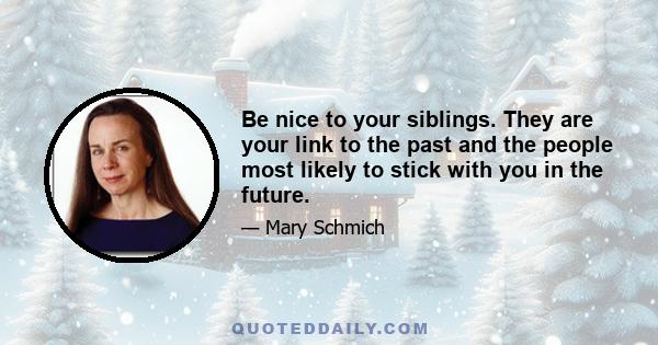 Be nice to your siblings. They are your link to the past and the people most likely to stick with you in the future.