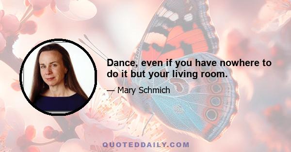 Dance, even if you have nowhere to do it but your living room.