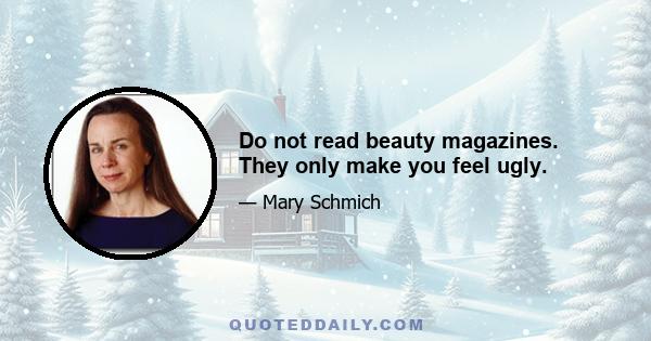 Do not read beauty magazines. They only make you feel ugly.