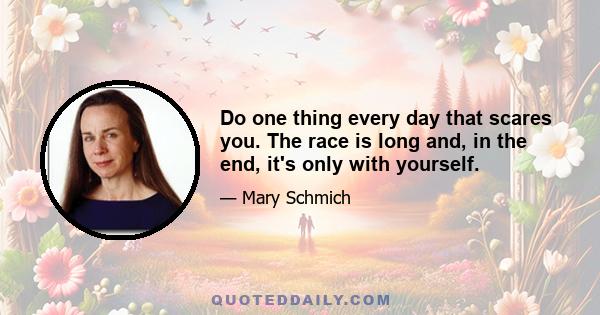 Do one thing every day that scares you. The race is long and, in the end, it's only with yourself.