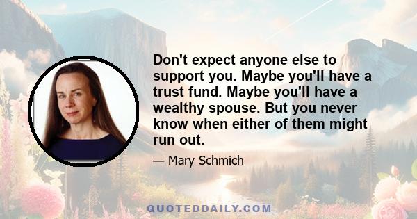 Don't expect anyone else to support you. Maybe you'll have a trust fund. Maybe you'll have a wealthy spouse. But you never know when either of them might run out.