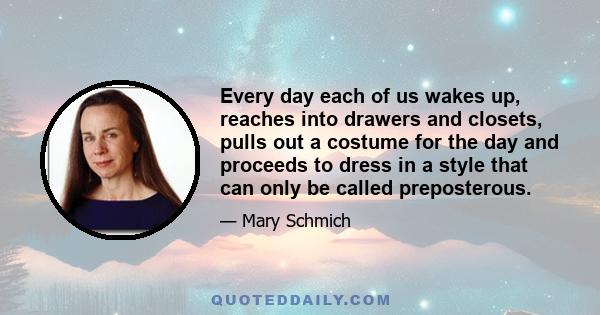 Every day each of us wakes up, reaches into drawers and closets, pulls out a costume for the day and proceeds to dress in a style that can only be called preposterous.