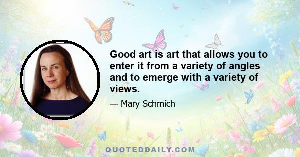 Good art is art that allows you to enter it from a variety of angles and to emerge with a variety of views.