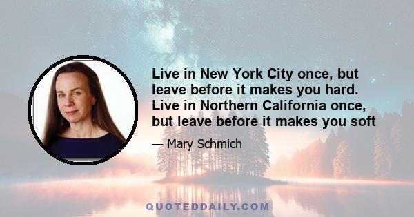 Live in New York City once, but leave before it makes you hard. Live in Northern California once, but leave before it makes you soft