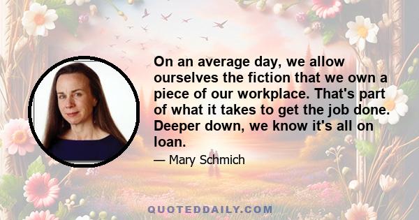 On an average day, we allow ourselves the fiction that we own a piece of our workplace. That's part of what it takes to get the job done. Deeper down, we know it's all on loan.