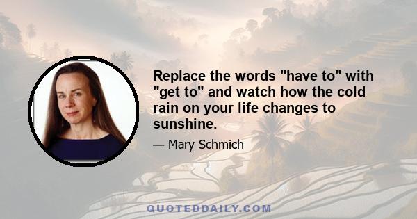 Replace the words have to with get to and watch how the cold rain on your life changes to sunshine.