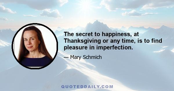 The secret to happiness, at Thanksgiving or any time, is to find pleasure in imperfection.