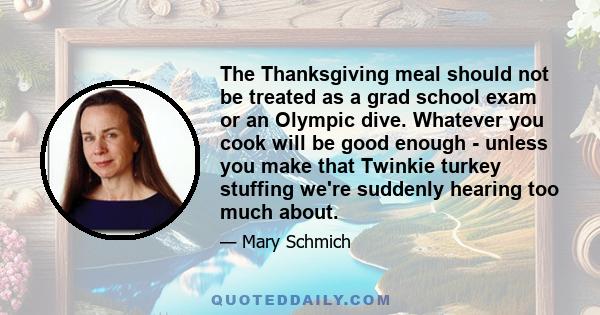 The Thanksgiving meal should not be treated as a grad school exam or an Olympic dive. Whatever you cook will be good enough - unless you make that Twinkie turkey stuffing we're suddenly hearing too much about.