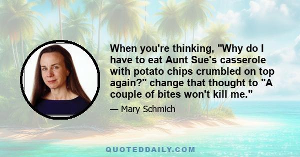 When you're thinking, Why do I have to eat Aunt Sue's casserole with potato chips crumbled on top again? change that thought to A couple of bites won't kill me.