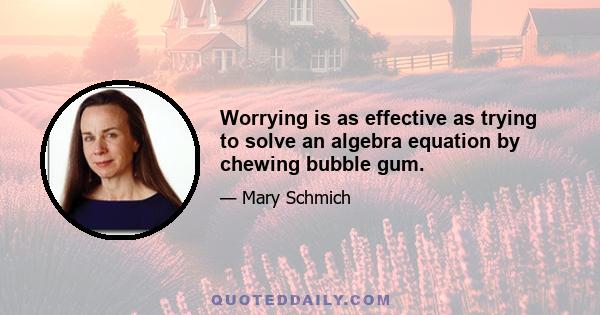 Worrying is as effective as trying to solve an algebra equation by chewing bubble gum.