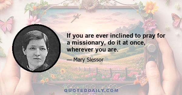 If you are ever inclined to pray for a missionary, do it at once, wherever you are.