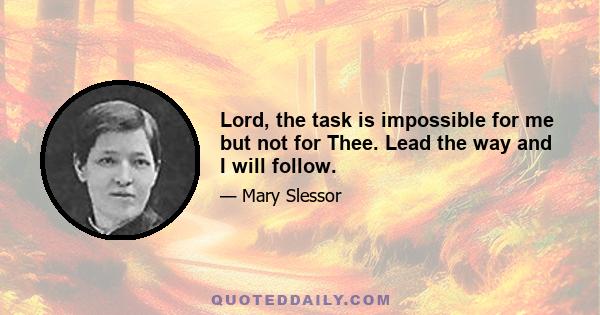 Lord, the task is impossible for me but not for Thee. Lead the way and I will follow.