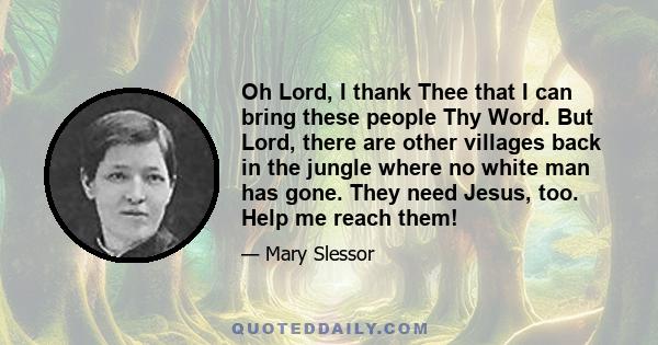 Oh Lord, I thank Thee that I can bring these people Thy Word. But Lord, there are other villages back in the jungle where no white man has gone. They need Jesus, too. Help me reach them!