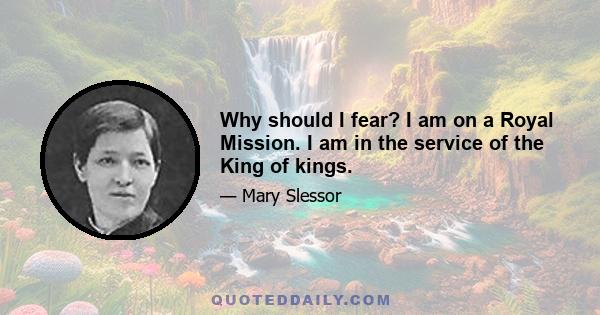 Why should I fear? I am on a Royal Mission. I am in the service of the King of kings.