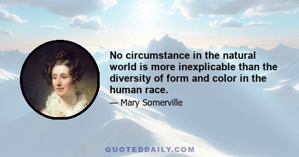 No circumstance in the natural world is more inexplicable than the diversity of form and color in the human race.