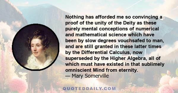 Nothing has afforded me so convincing a proof of the unity of the Deity as these purely mental conceptions of numerical and mathematical science which have been by slow degrees vouchsafed to man, and are still granted