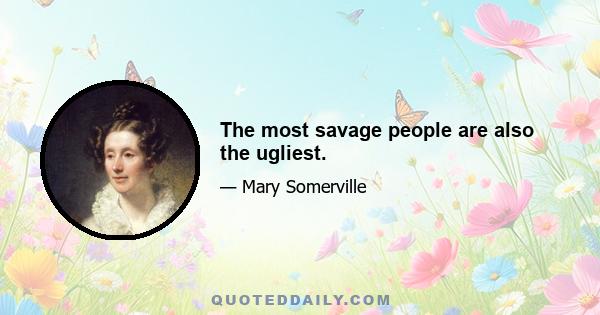 The most savage people are also the ugliest.