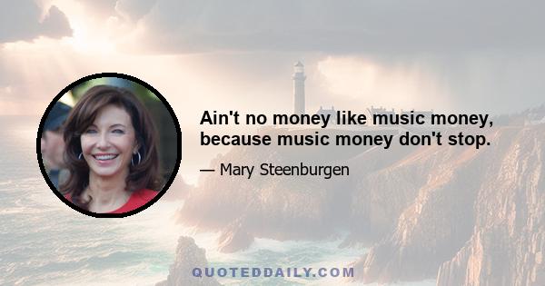 Ain't no money like music money, because music money don't stop.