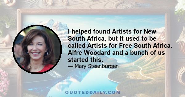 I helped found Artists for New South Africa, but it used to be called Artists for Free South Africa. Alfre Woodard and a bunch of us started this.