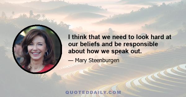 I think that we need to look hard at our beliefs and be responsible about how we speak out.