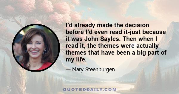 I'd already made the decision before I'd even read it-just because it was John Sayles. Then when I read it, the themes were actually themes that have been a big part of my life.