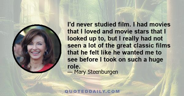 I'd never studied film. I had movies that I loved and movie stars that I looked up to, but I really had not seen a lot of the great classic films that he felt like he wanted me to see before I took on such a huge role.