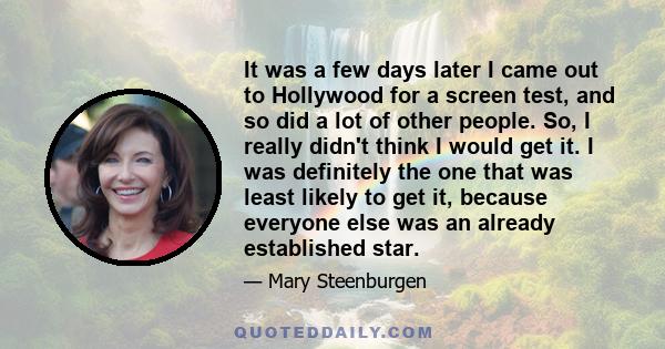 It was a few days later I came out to Hollywood for a screen test, and so did a lot of other people. So, I really didn't think I would get it. I was definitely the one that was least likely to get it, because everyone