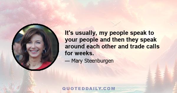 It's usually, my people speak to your people and then they speak around each other and trade calls for weeks.