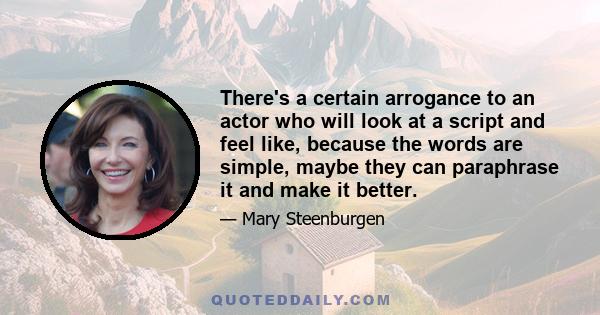 There's a certain arrogance to an actor who will look at a script and feel like, because the words are simple, maybe they can paraphrase it and make it better.