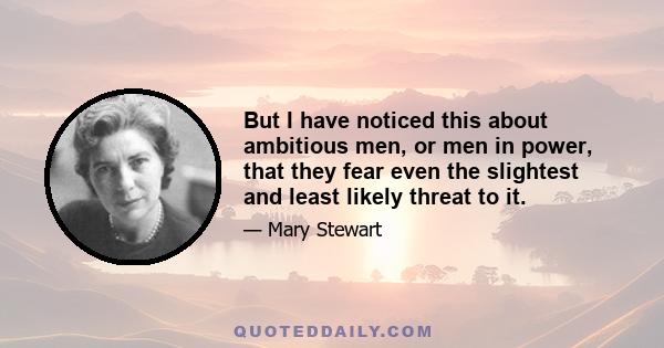 But I have noticed this about ambitious men, or men in power, that they fear even the slightest and least likely threat to it.