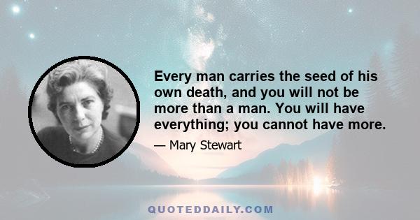 Every man carries the seed of his own death, and you will not be more than a man. You will have everything; you cannot have more.